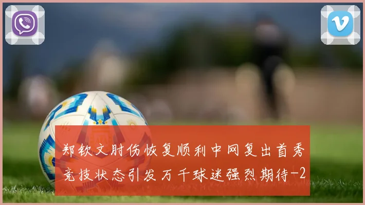 郑钦文肘伤恢复顺利中网复出首秀竞技状态引发万千球迷强烈期待