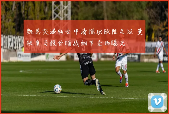 凯恩突递转会申请搅动欧陆足坛 曼联皇马报价暗战细节全面曝光