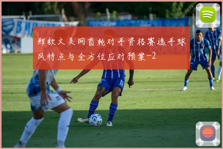 郑钦文美网首轮对手资格赛选手球风特点与全方位应对预案