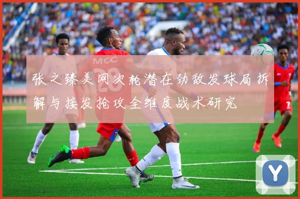张之臻美网次轮潜在劲敌发球局拆解与接发抢攻全维度战术研究