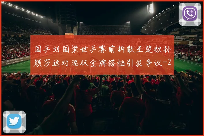 国乒刘国梁世乒赛前拆散王楚钦孙颖莎这对混双金牌搭档引发争议