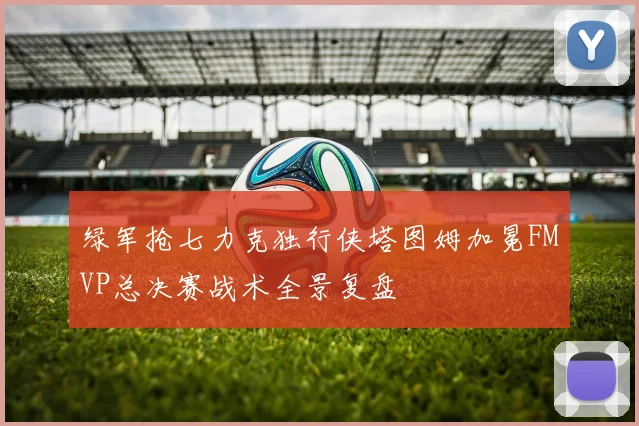 绿军抢七力克独行侠塔图姆加冕FMVP总决赛战术全景复盘