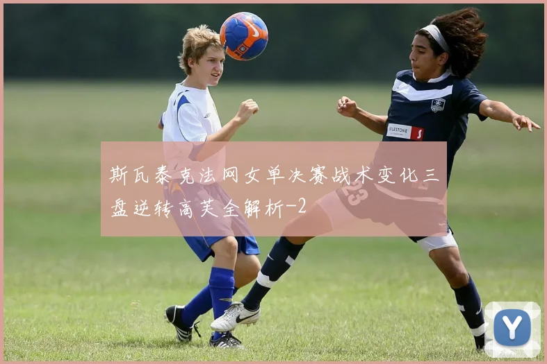 斯瓦泰克法网女单决赛战术变化三盘逆转高芙全解析