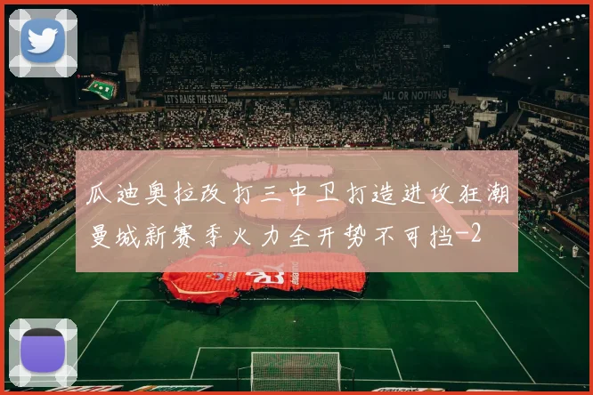 瓜迪奥拉改打三中卫打造进攻狂潮曼城新赛季火力全开势不可挡