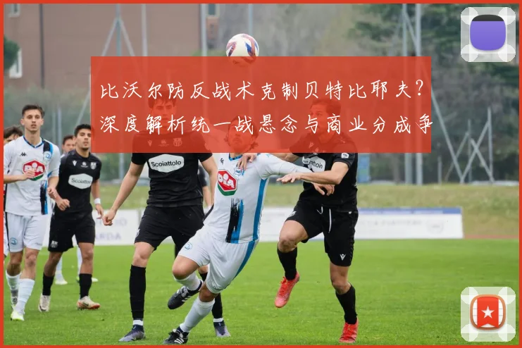 比沃尔防反战术克制贝特比耶夫？深度解析统一战悬念与商业分成争议