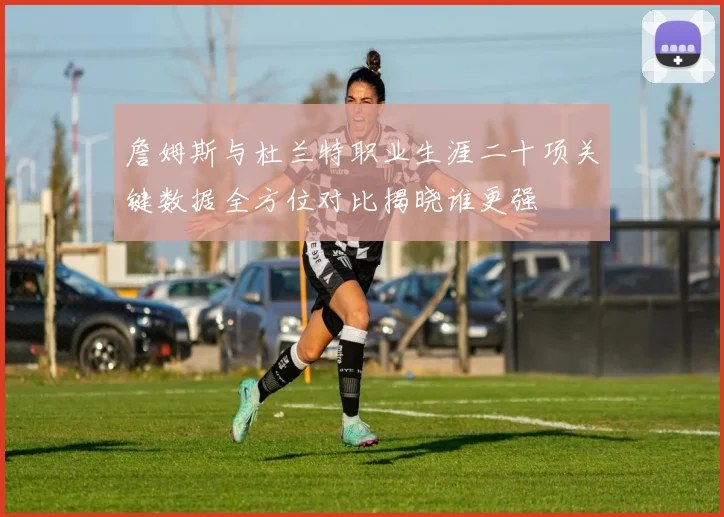 詹姆斯与杜兰特职业生涯二十项关键数据全方位对比揭晓谁更强