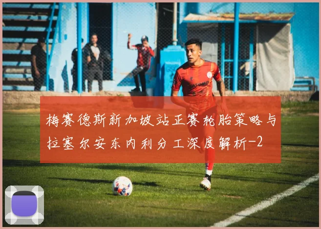 梅赛德斯新加坡站正赛轮胎策略与拉塞尔安东内利分工深度解析