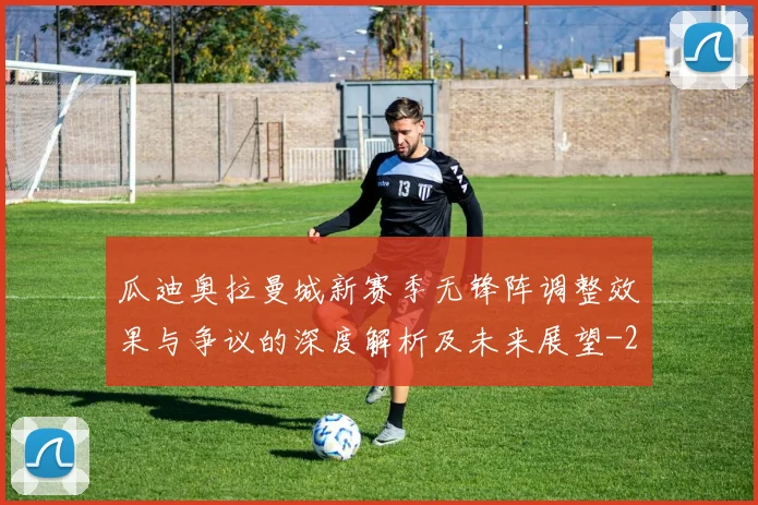 瓜迪奥拉曼城新赛季无锋阵调整效果与争议的深度解析及未来展望