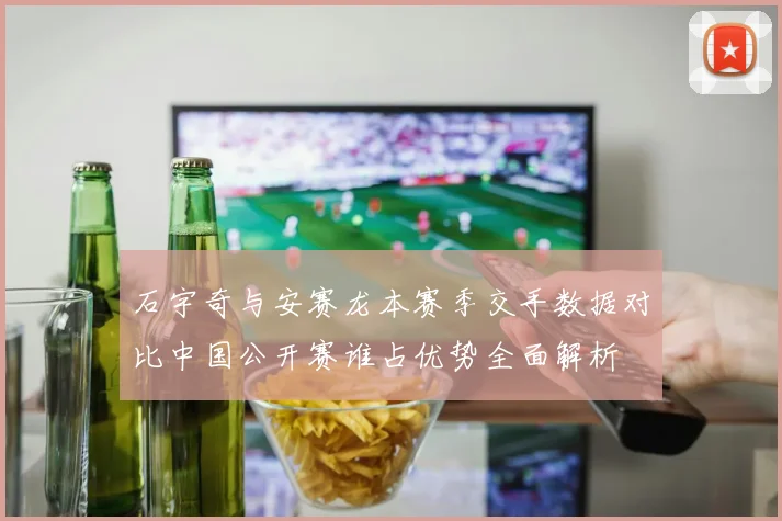 石宇奇与安赛龙本赛季交手数据对比中国公开赛谁占优势全面解析