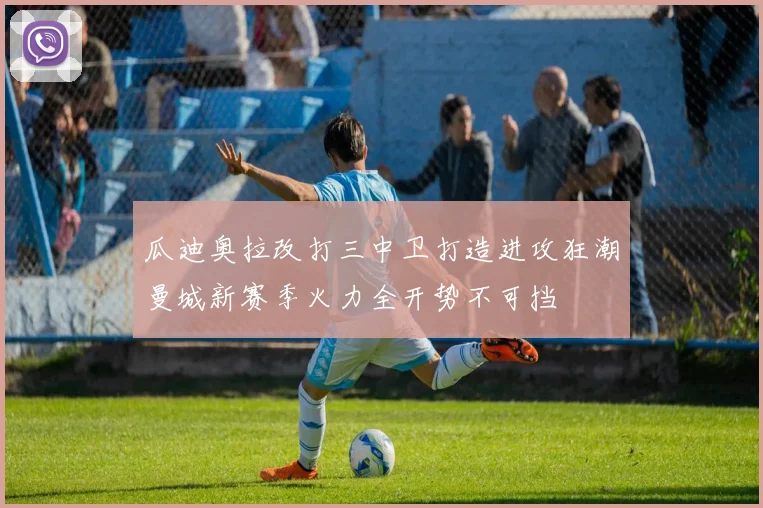 瓜迪奥拉改打三中卫打造进攻狂潮曼城新赛季火力全开势不可挡