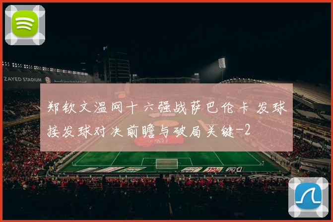 郑钦文温网十六强战萨巴伦卡 发球接发球对决前瞻与破局关键