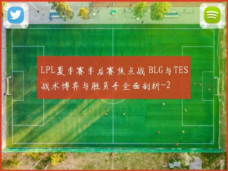 LPL夏季赛季后赛焦点战 BLG与TES战术博弈与胜负手全面剖析