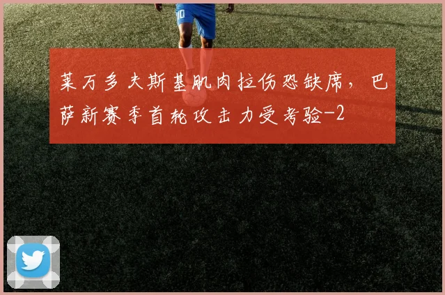 莱万多夫斯基肌肉拉伤恐缺席,巴萨新赛季首轮攻击力受考验