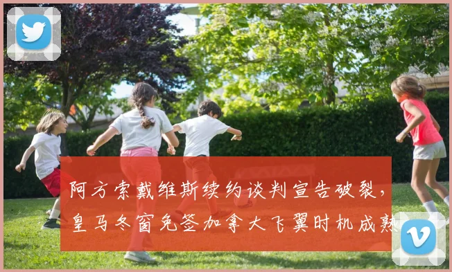 阿方索戴维斯续约谈判宣告破裂，皇马冬窗免签加拿大飞翼时机成熟