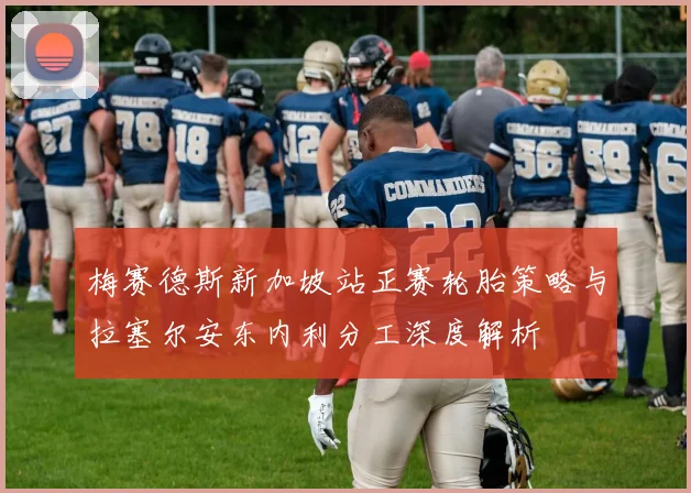 梅赛德斯新加坡站正赛轮胎策略与拉塞尔安东内利分工深度解析