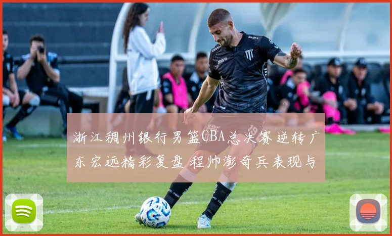 浙江稠州银行男篮CBA总决赛逆转广东宏远精彩复盘 程帅澎奇兵表现与竞技制胜因素全解析