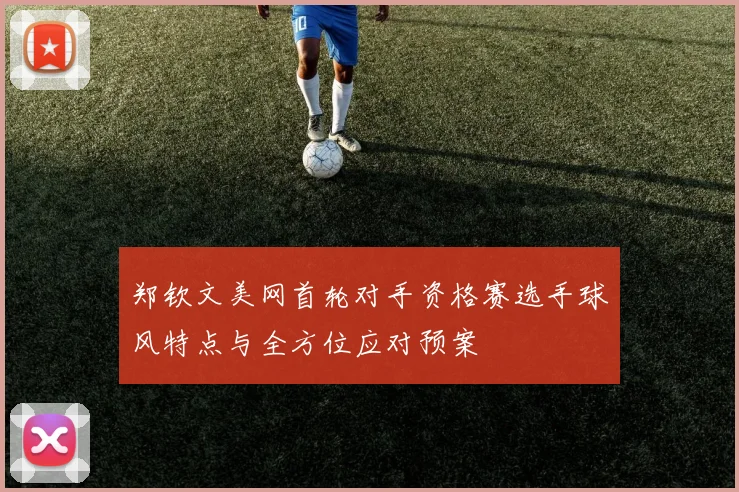 郑钦文美网首轮对手资格赛选手球风特点与全方位应对预案