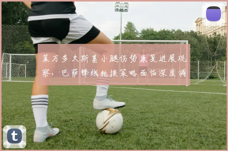 莱万多夫斯基小腿伤势康复进展观察，巴萨锋线轮换策略面临深度调整