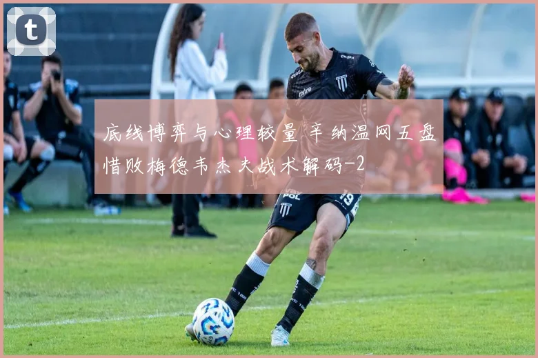 底线博弈与心理较量 辛纳温网五盘惜败梅德韦杰夫战术解码