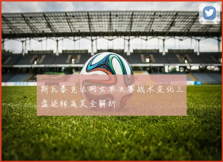 斯瓦泰克法网女单决赛战术变化三盘逆转高芙全解析