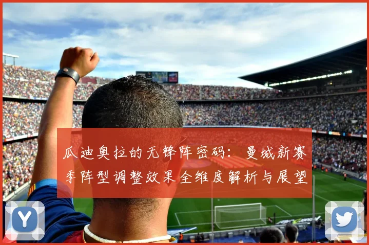 瓜迪奥拉的无锋阵密码：曼城新赛季阵型调整效果全维度解析与展望